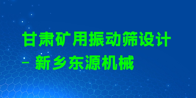 甘肅礦用振動(dòng)篩設(shè)計(jì) - 新鄉(xiāng)東源機(jī)械
