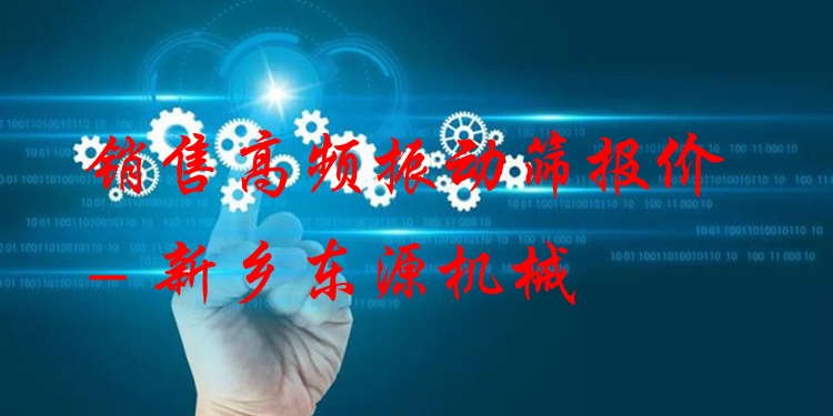 銷(xiāo)售高頻振動(dòng)篩報(bào)價(jià) - 新鄉(xiāng)東源機(jī)械