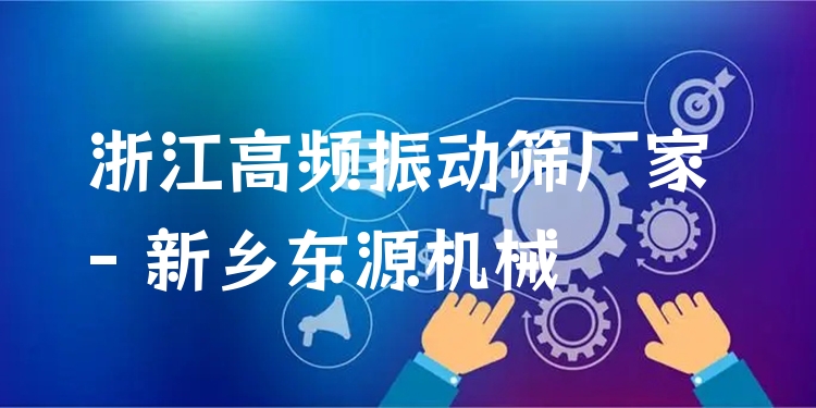 浙江高頻振動篩廠家 - 新鄉(xiāng)東源機(jī)械