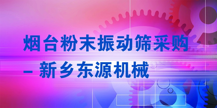 煙臺粉末振動篩采購 - 新鄉(xiāng)東源機械