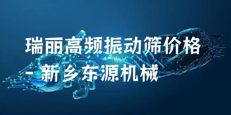 瑞麗高頻振動篩價(jià)格 - 新鄉(xiāng)東源機(jī)械