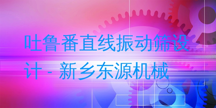 吐魯番直線振動(dòng)篩設(shè)計(jì) - 新鄉(xiāng)東源機(jī)械