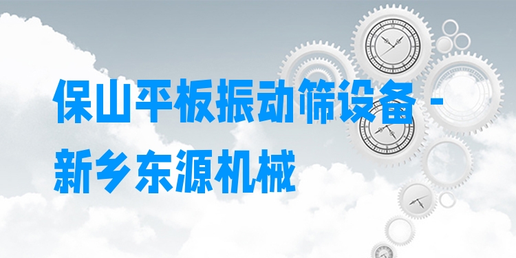 保山平板振動篩設(shè)備 - 新鄉(xiāng)東源機械