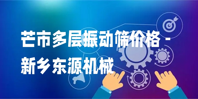 芒市多層振動篩價格 - 新鄉(xiāng)東源機械
