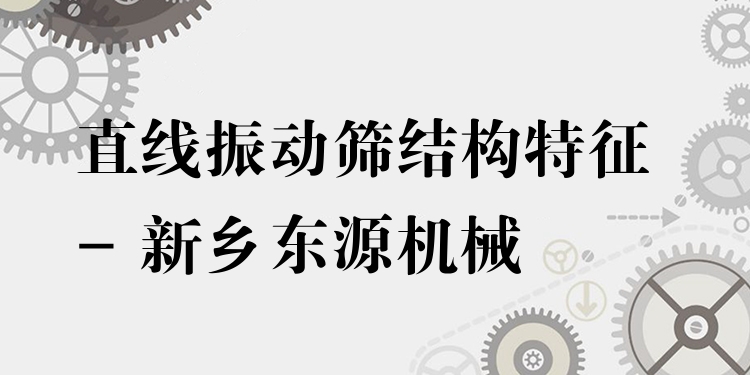 直線振動篩結(jié)構(gòu)特征 - 新鄉(xiāng)東源機械