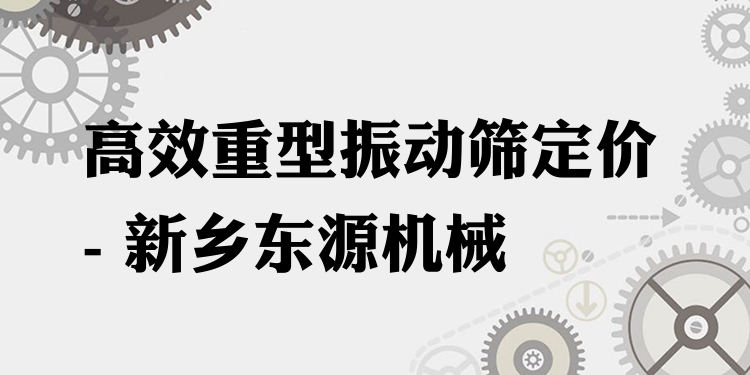 ***重型振動(dòng)篩定價(jià) - 新鄉(xiāng)東源機(jī)械