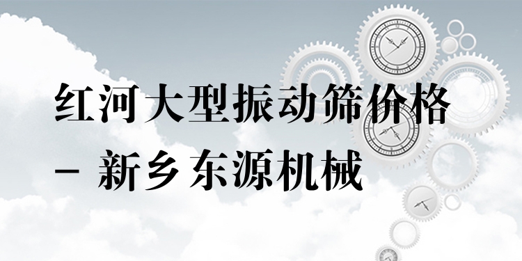 紅河大型振動(dòng)篩價(jià)格 - 新鄉(xiāng)東源機(jī)械