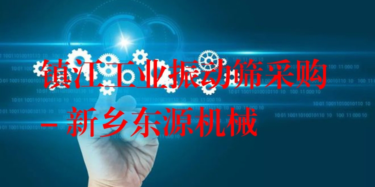 鎮(zhèn)江工業(yè)振動(dòng)篩采購(gòu) - 新鄉(xiāng)東源機(jī)械