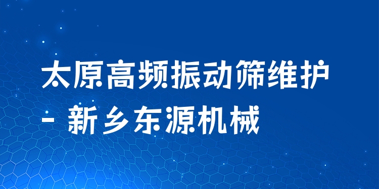 太原高頻振動篩維護 - 新鄉(xiāng)東源機械