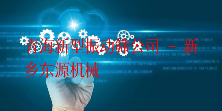 青海新型振動篩公司 - 新鄉(xiāng)東源機(jī)械