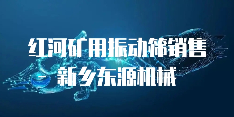紅河礦用振動篩銷售 - 新鄉(xiāng)東源機械