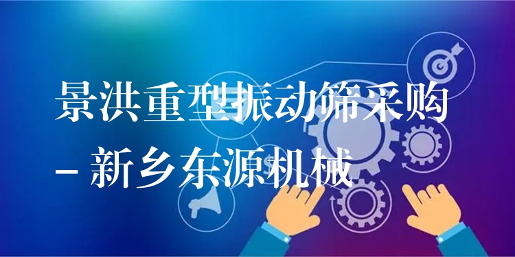 景洪重型振動篩采購 - 新鄉(xiāng)東源機械