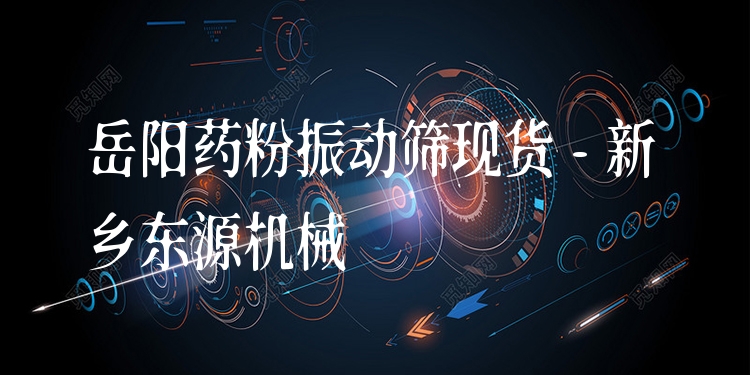 岳陽藥粉振動篩現貨 - 新鄉(xiāng)東源機械
