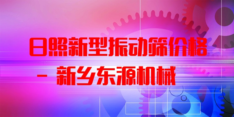 日照新型振動(dòng)篩價(jià)格 - 新鄉(xiāng)東源機(jī)械