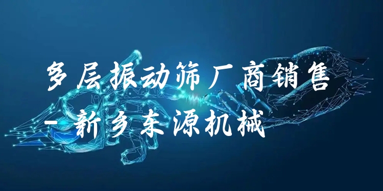 多層振動篩廠商銷售 - 新鄉(xiāng)東源機械