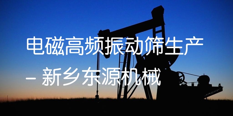 電磁高頻振動篩生產(chǎn) - 新鄉(xiāng)東源機械