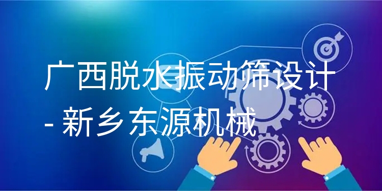 廣西脫水振動篩設(shè)計 - 新鄉(xiāng)東源機械