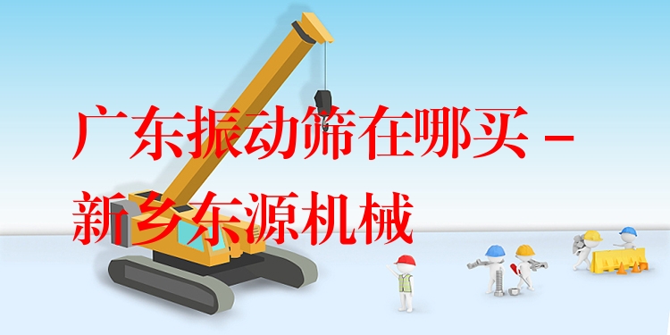 廣東振動(dòng)篩在哪買 - 新鄉(xiāng)東源機(jī)械