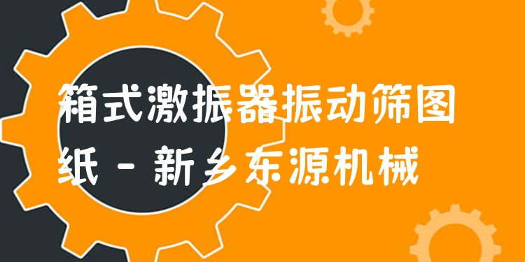 箱式激振器振動(dòng)篩圖紙 - 新鄉(xiāng)東源機(jī)械