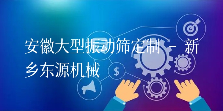 安徽大型振動(dòng)篩定制 - 新鄉(xiāng)東源機(jī)械