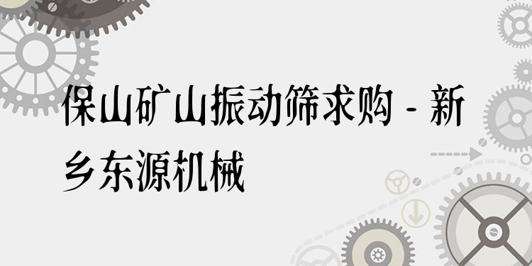 保山礦山振動(dòng)篩求購 - 新鄉(xiāng)東源機(jī)械