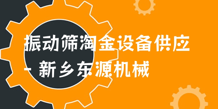 振動(dòng)篩淘金設(shè)備供應(yīng) - 新鄉(xiāng)東源機(jī)械