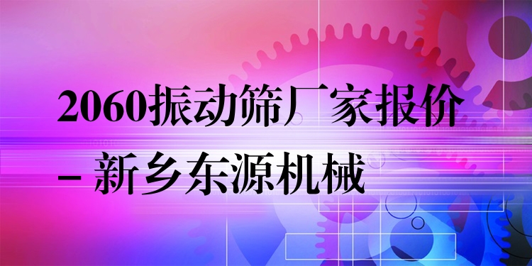 2060振動(dòng)篩廠家報(bào)價(jià) - 新鄉(xiāng)東源機(jī)械