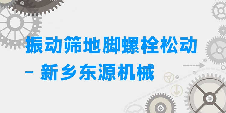 振動(dòng)篩地腳螺栓松動(dòng) - 新鄉(xiāng)東源機(jī)械