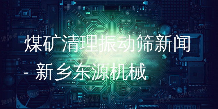 煤礦清理振動篩新聞 - 新鄉(xiāng)東源機(jī)械