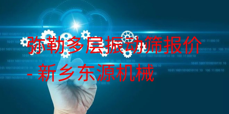 彌勒多層振動(dòng)篩報(bào)價(jià) - 新鄉(xiāng)東源機(jī)械