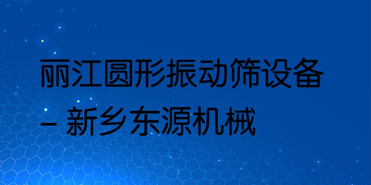 麗江圓形振動(dòng)篩設(shè)備 - 新鄉(xiāng)東源機(jī)械