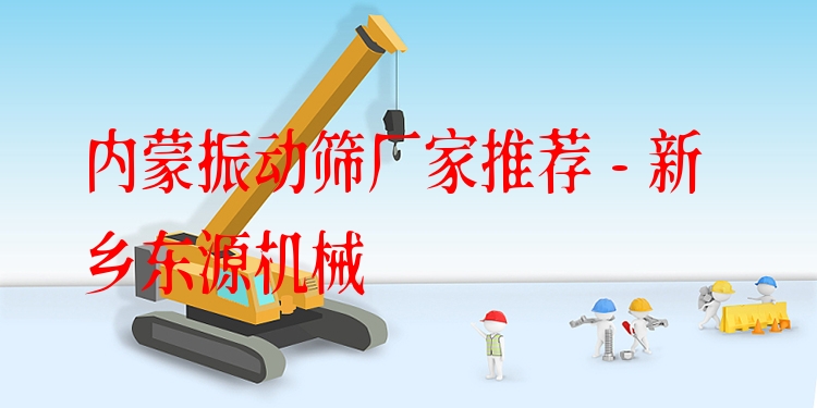內(nèi)蒙振動(dòng)篩廠家推薦 - 新鄉(xiāng)東源機(jī)械