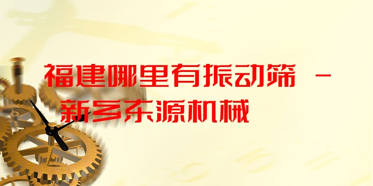 福建哪里有振動篩 - 新鄉(xiāng)東源機械