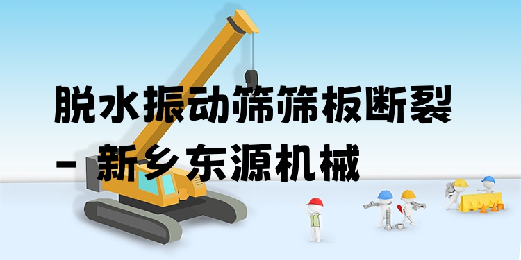 脫水振動篩篩板斷裂 - 新鄉(xiāng)東源機械