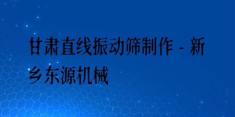 甘肅直線振動(dòng)篩制作 - 新鄉(xiāng)東源機(jī)械