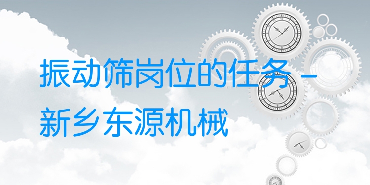 振動篩崗位的任務(wù) - 新鄉(xiāng)東源機械