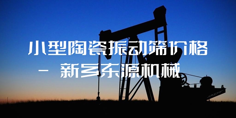 小型陶瓷振動(dòng)篩價(jià)格 - 新鄉(xiāng)東源機(jī)械