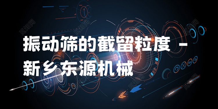 振動(dòng)篩的截留粒度 - 新鄉(xiāng)東源機(jī)械