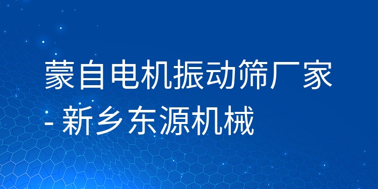 蒙自電機振動篩廠家 - 新鄉(xiāng)東源機械