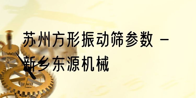 蘇州方形振動(dòng)篩參數(shù) - 新鄉(xiāng)東源機(jī)械