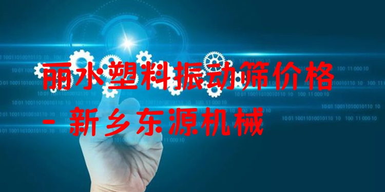 麗水塑料振動(dòng)篩價(jià)格 - 新鄉(xiāng)東源機(jī)械