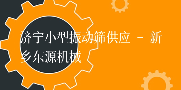 濟(jì)寧小型振動(dòng)篩供應(yīng) - 新鄉(xiāng)東源機(jī)械