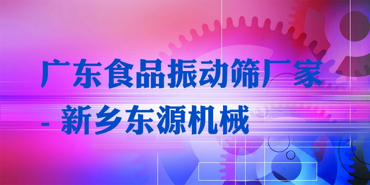 廣東食品振動篩廠家 - 新鄉(xiāng)東源機(jī)械