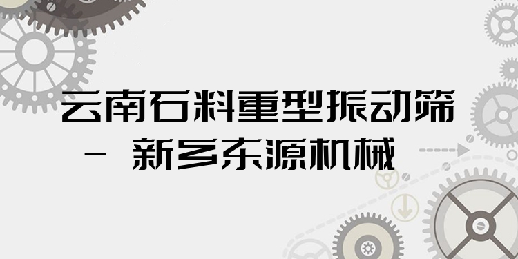 云南石料重型振動(dòng)篩 - 新鄉(xiāng)東源機(jī)械