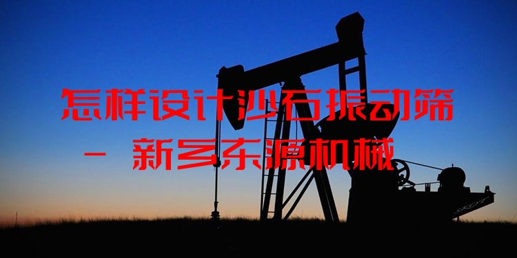 怎樣設(shè)計(jì)沙石振動(dòng)篩 - 新鄉(xiāng)東源機(jī)械