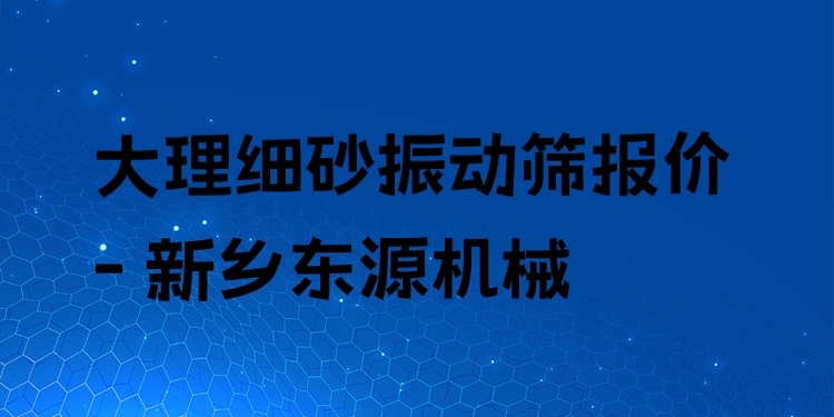 大理細(xì)砂振動(dòng)篩報(bào)價(jià) - 新鄉(xiāng)東源機(jī)械