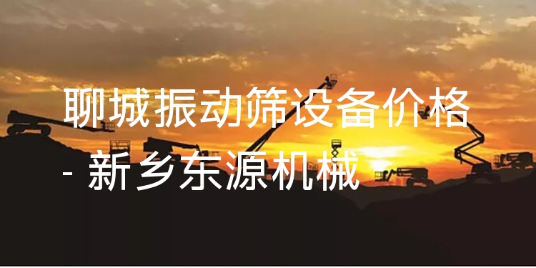 聊城振動(dòng)篩設(shè)備價(jià)格 - 新鄉(xiāng)東源機(jī)械