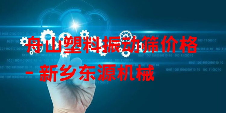 舟山塑料振動篩價(jià)格 - 新鄉(xiāng)東源機(jī)械