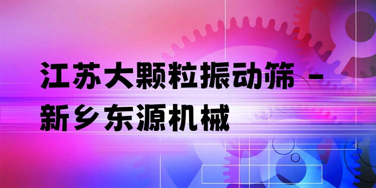 江蘇大顆粒振動(dòng)篩 - 新鄉(xiāng)東源機(jī)械