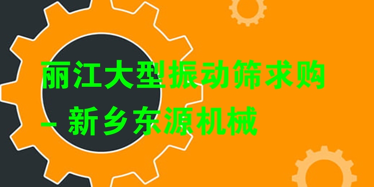 麗江大型振動篩求購 - 新鄉(xiāng)東源機械